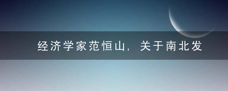 经济学家范恒山,关于南北发展差距问题的几点认识,近日