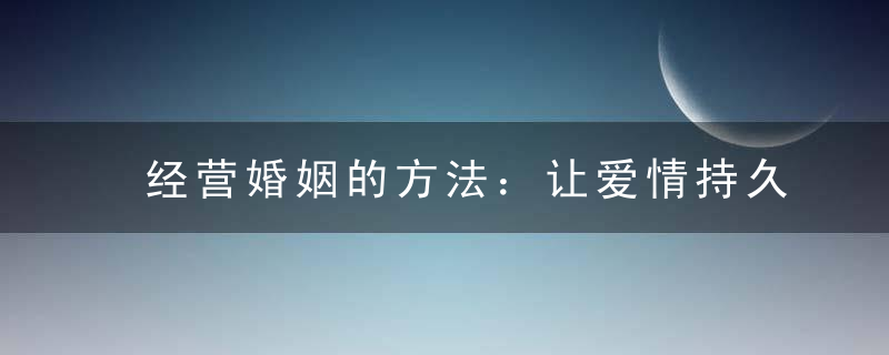 经营婚姻的方法：让爱情持久保鲜的善变相处之道