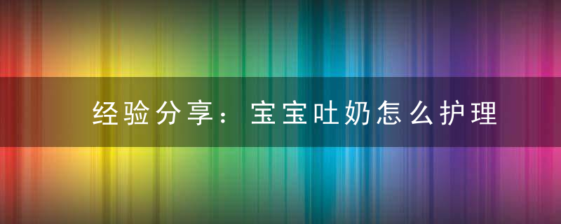 经验分享：宝宝吐奶怎么护理？