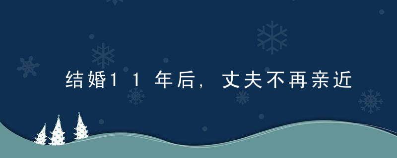 结婚11年后,丈夫不再亲近我,我每次碰他,他都会躲