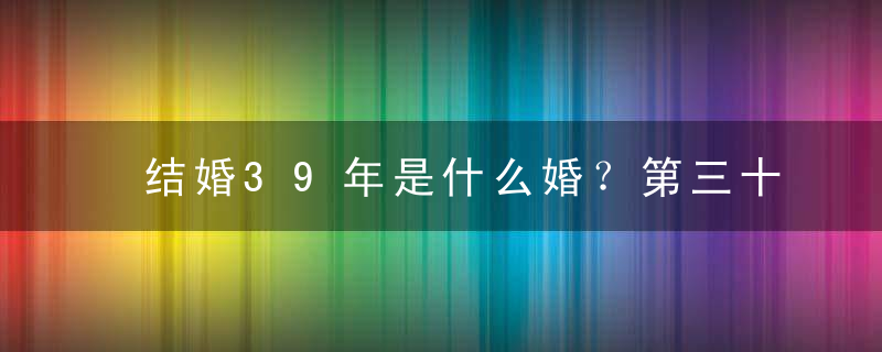 结婚39年是什么婚？第三十九年绉纱婚