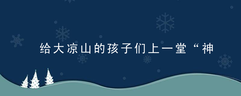 给大凉山的孩子们上一堂“神奇的化学课”