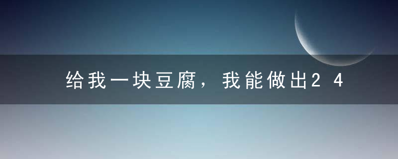 给我一块豆腐，我能做出24道美食，好吃易做，味道鲜美，太下饭！