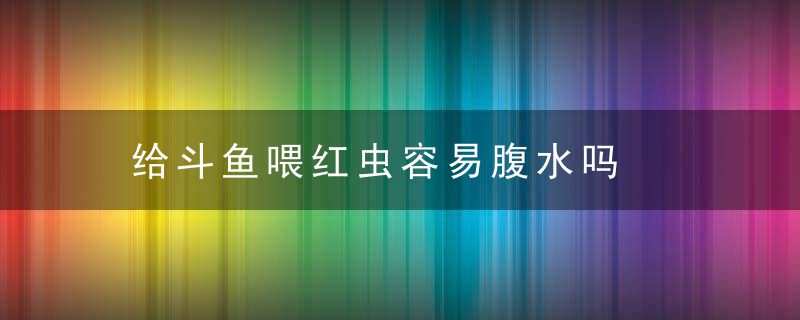 给斗鱼喂红虫容易腹水吗