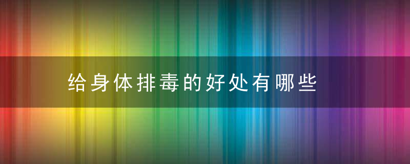 给身体排毒的好处有哪些，给身体排毒的好处和坏处