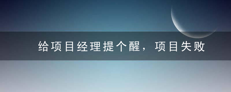 给项目经理提个醒，项目失败的7个重大理由