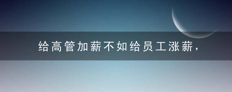 给高管加薪不如给员工涨薪，打破不平等才是他最牛的地方！