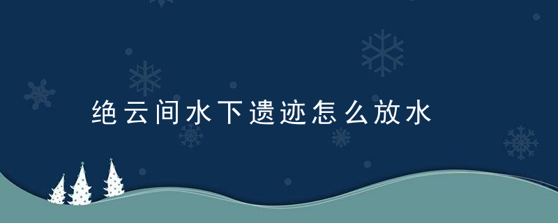 绝云间水下遗迹怎么放水