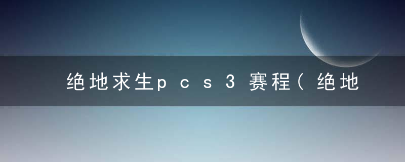 绝地求生pcs3赛程(绝地求生2020pcs3赛程)