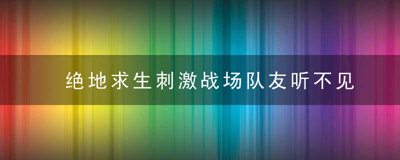 绝地求生刺激战场队友听不见我说话(语音故障解决办法)