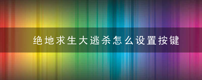 绝地求生大逃杀怎么设置按键跳窗(绝地求生大逃杀怎么改近战栏)