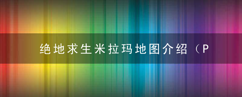 绝地求生米拉玛地图介绍（PUBG米拉玛地图资源点详解）