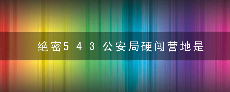 绝密543公安局硬闯营地是第几集 绝密543硬闯营区是第几集