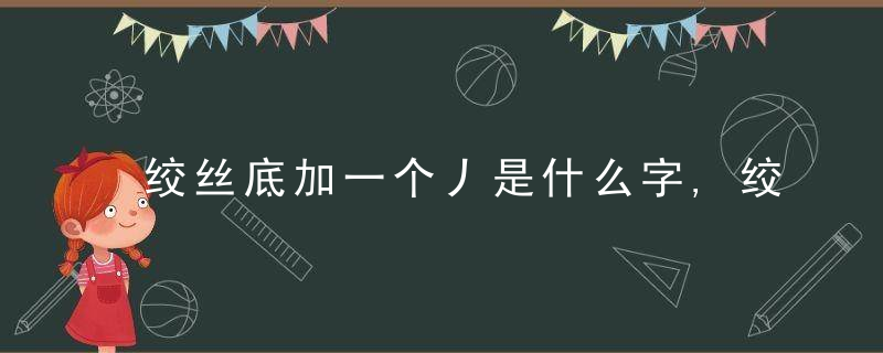 绞丝底加一个丿是什么字,绞丝底加一个丿念什么