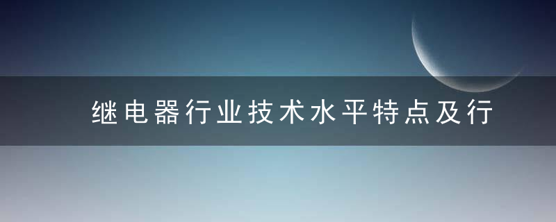 继电器行业技术水平特点及行业市场化程度,近日最新