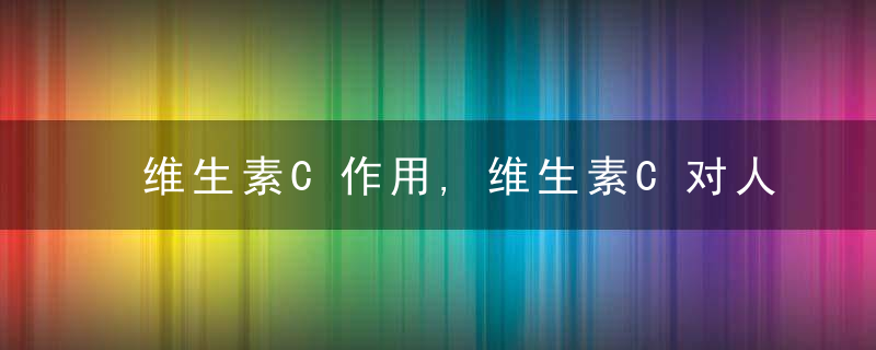 维生素C作用,维生素C对人体健康至关重要,维生素c养颜方法,维生素C副作用