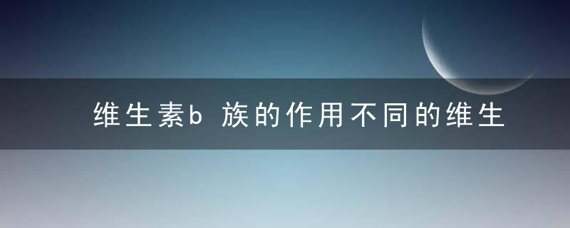 维生素b族的作用不同的维生素对人体有着不同的功效