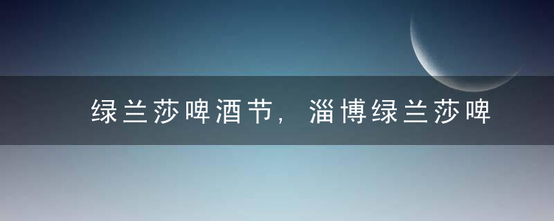 绿兰莎啤酒节,淄博绿兰莎啤酒节