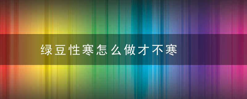 绿豆性寒怎么做才不寒，绿豆和什么一起去寒性