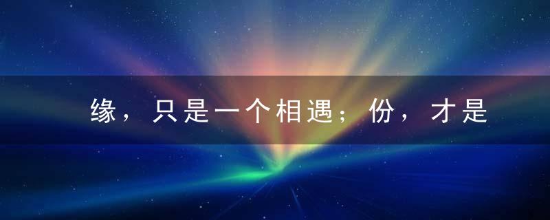 缘，只是一个相遇；份，才是一生相守