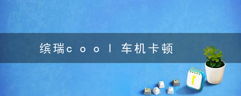 缤瑞cool车机卡顿