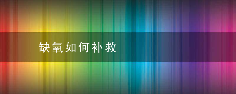 缺氧如何补救，缺氧如何补救氧气