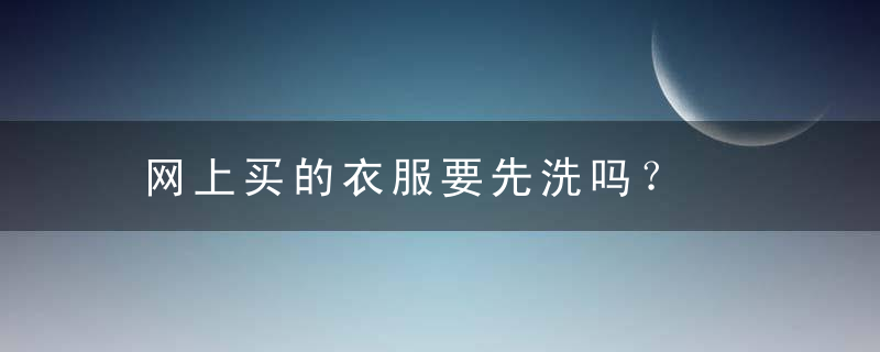 网上买的衣服要先洗吗？