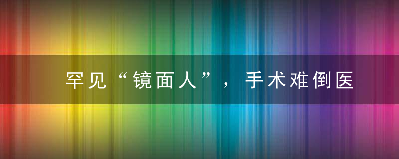 罕见“镜面人”，手术难倒医生，全要“反着来”