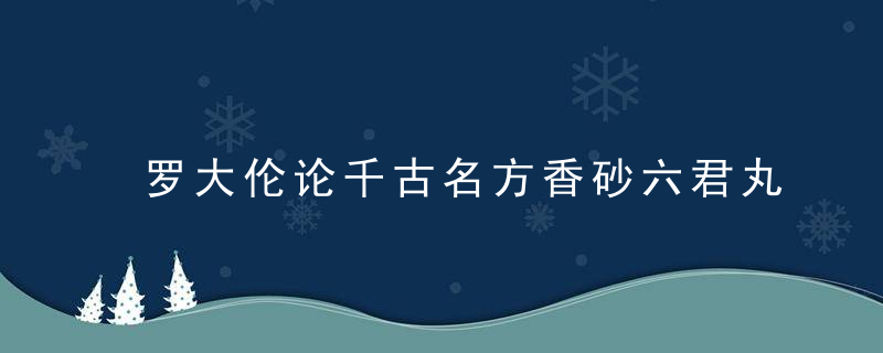 罗大伦论千古名方香砂六君丸