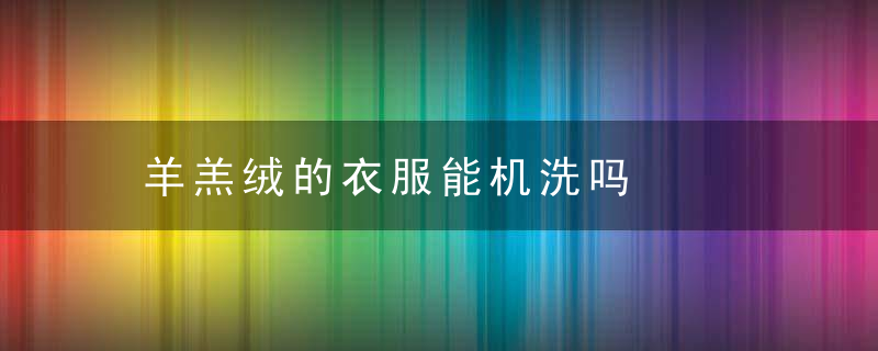 羊羔绒的衣服能机洗吗，羊羔绒的衣服能用烘干机烘干吗