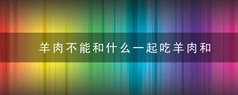 羊肉不能和什么一起吃羊肉和什么一起吃最好