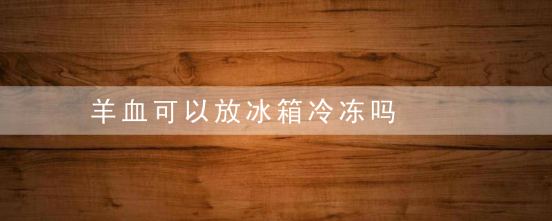羊血可以放冰箱冷冻吗