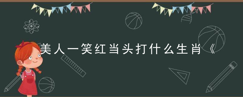 美人一笑红当头打什么生肖《解数字打一生肖》曝广州新闻疫情防控