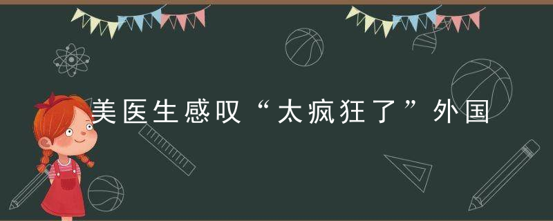 美医生感叹“太疯狂了”外国多地儿童确诊病例创历史新高