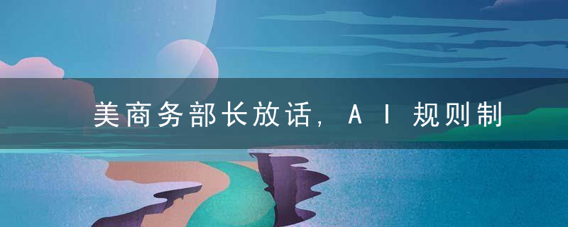 美商务部长放话,AI规则制定,不能交给为什么