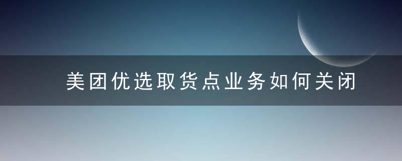 美团优选取货点业务如何关闭