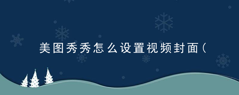 美图秀秀怎么设置视频封面(图文攻略)