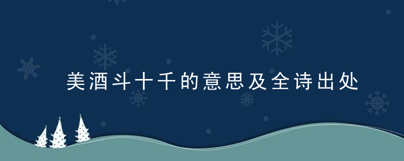 美酒斗十千的意思及全诗出处 美酒斗十千翻译及原文内容