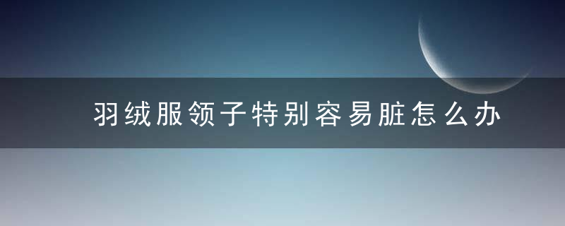 羽绒服领子特别容易脏怎么办，羽绒服领子特别松怎么办