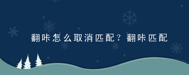 翻咔怎么取消匹配？翻咔匹配了不能取关了吗？