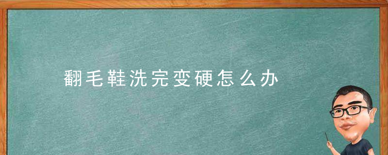 翻毛鞋洗完变硬怎么办，翻毛皮的鞋洗了以后变硬了