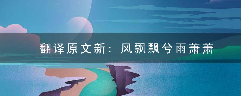 翻译原文新:风飘飘兮雨萧萧老:桃李阴阴柳絮飞打一生肖动物