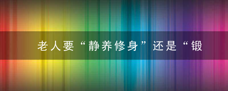 老人要“静养修身”还是“锻炼强身”