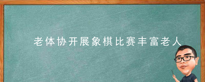 老体协开展象棋比赛丰富老人精神生活