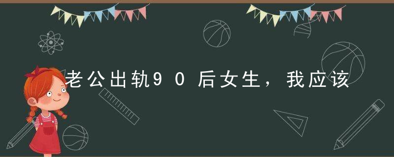 老公出轨90后女生，我应该挽回老公吗？