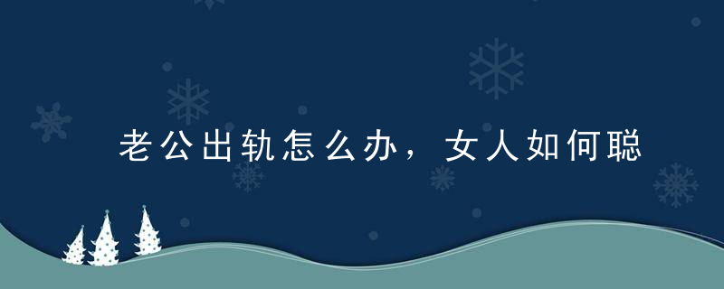 老公出轨怎么办，女人如何聪明应对？