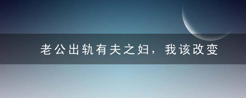 老公出轨有夫之妇，我该改变自己挽回他吗？