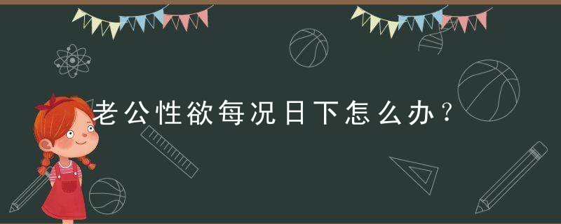 老公性欲每况日下怎么办？