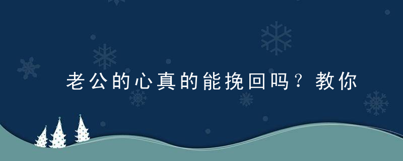 老公的心真的能挽回吗？教你挽回老公六大必备技能