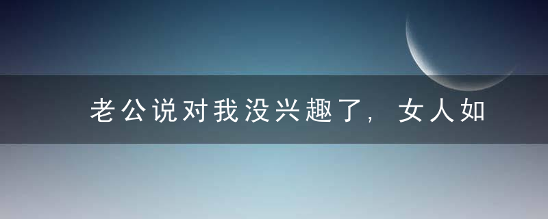 老公说对我没兴趣了,女人如何挽回婚姻?